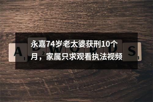 永嘉74岁老太婆获刑10个月，家属只求观看执法视频