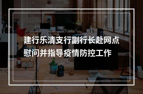 建行乐清支行副行长赴网点慰问并指导疫情防控工作