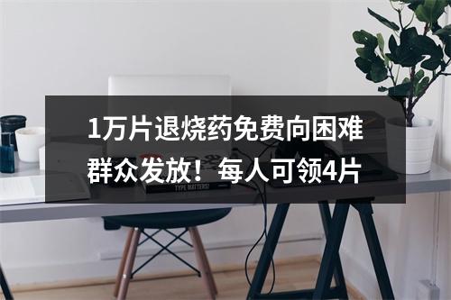 1万片退烧药免费向困难群众发放！每人可领4片