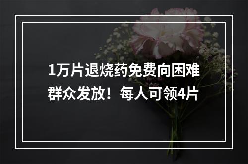 1万片退烧药免费向困难群众发放！每人可领4片