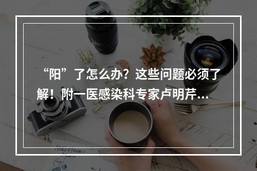 “阳”了怎么办？这些问题必须了解！附一医感染科专家卢明芹做客“抗阳直播 ...