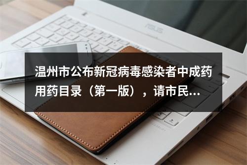 温州市公布新冠病毒感染者中成药用药目录（第一版），请市民合理备药