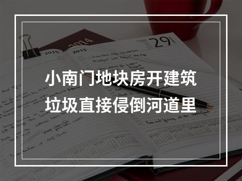 小南门地块房开建筑垃圾直接侵倒河道里