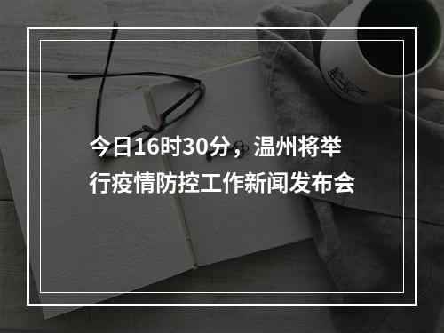 今日16时30分，温州将举行疫情防控工作新闻发布会