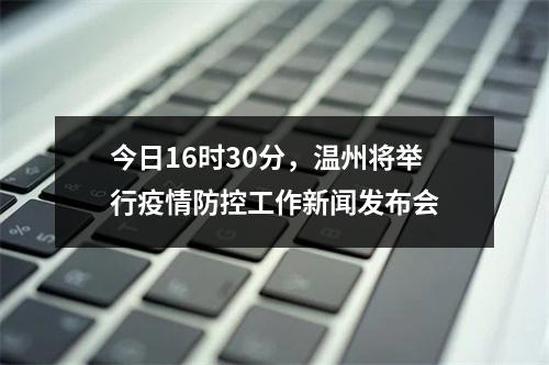今日16时30分，温州将举行疫情防控工作新闻发布会