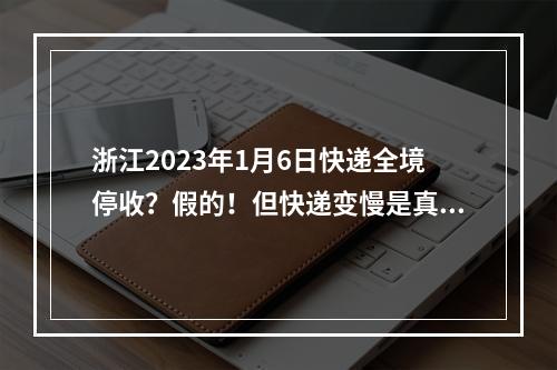 浙江2023年1月6日快递全境停收？假的！但快递变慢是真的……