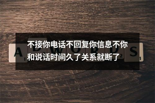 不接你电话不回复你信息不你和说话时间久了关系就断了