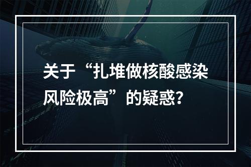 关于“扎堆做核酸感染风险极高”的疑惑？