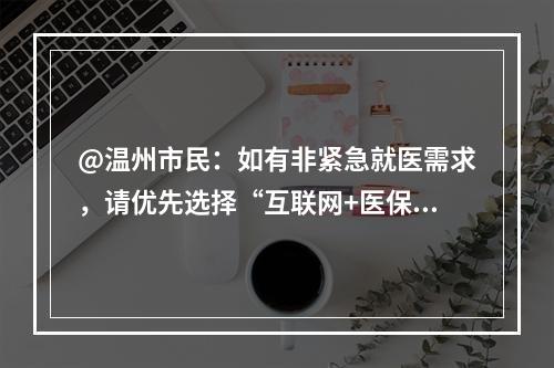 @温州市民：如有非紧急就医需求，请优先选择“互联网+医保”定点医院！
