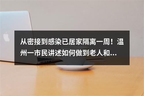 从密接到感染已居家隔离一周！温州一市民讲述如何做到老人和孩子不被传染
