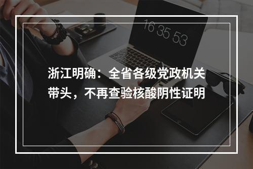 浙江明确：全省各级党政机关带头，不再查验核酸阴性证明