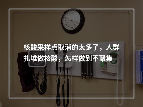 核酸采样点取消的太多了，人群扎堆做核酸，怎样做到不聚集