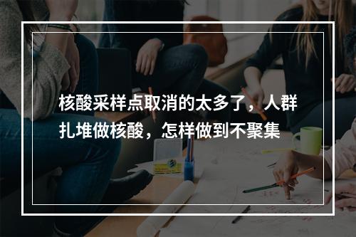 核酸采样点取消的太多了，人群扎堆做核酸，怎样做到不聚集