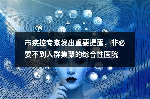 市疾控专家发出重要提醒，非必要不到人群集聚的综合性医院