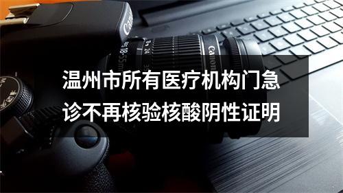 温州市所有医疗机构门急诊不再核验核酸阴性证明