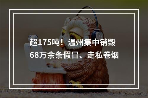 超175吨！温州集中销毁68万余条假冒、走私卷烟