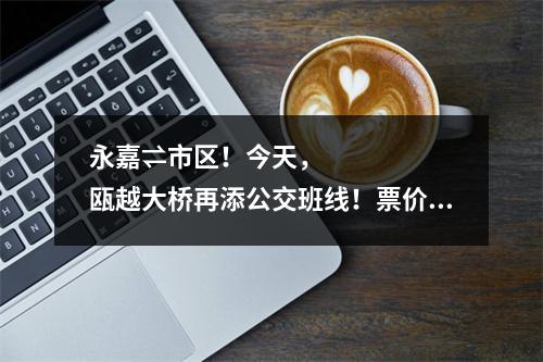永嘉⇌市区！今天，瓯越大桥再添公交班线！票价路线看这里