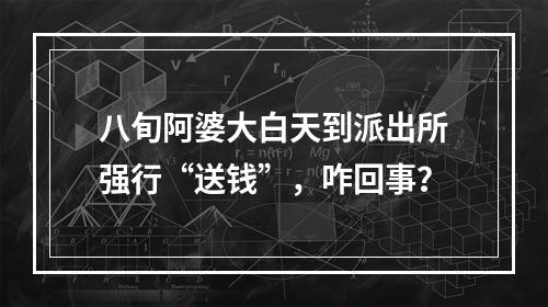 八旬阿婆大白天到派出所强行“送钱”，咋回事？