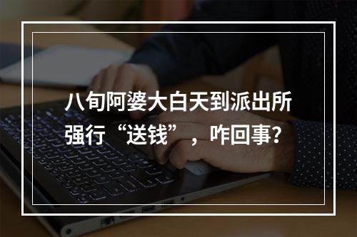 八旬阿婆大白天到派出所强行“送钱”，咋回事？