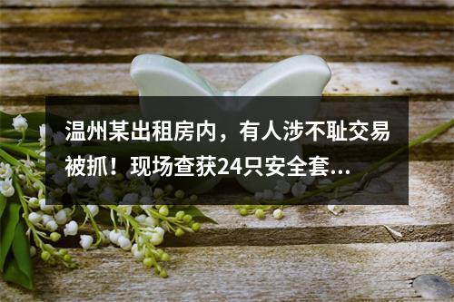 温州某出租房内，有人涉不耻交易被抓！现场查获24只安全套！