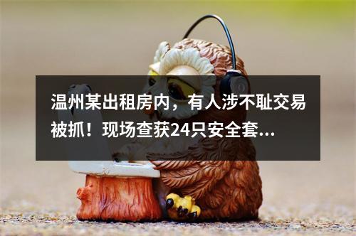 温州某出租房内，有人涉不耻交易被抓！现场查获24只安全套！