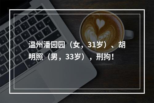 温州潘园园（女，31岁）、胡明照（男，33岁），刑拘！