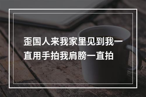 歪国人来我家里见到我一直用手拍我肩膀一直拍