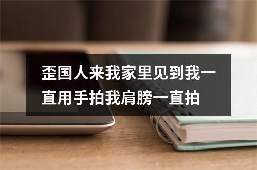 歪国人来我家里见到我一直用手拍我肩膀一直拍