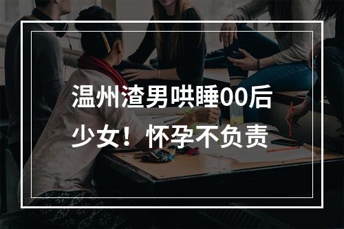 温州渣男哄睡00后少女！怀孕不负责