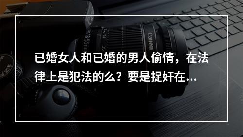 已婚女人和已婚的男人偷情，在法律上是犯法的么？要是捉奸在床会怎么样？