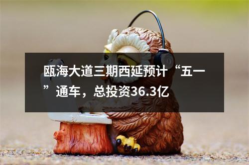瓯海大道三期西延预计“五一”通车，总投资36.3亿
