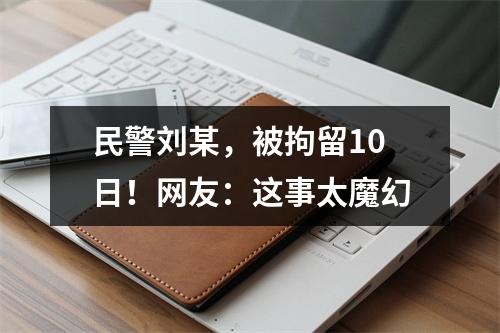 民警刘某，被拘留10日！网友：这事太魔幻
