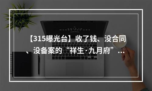 【315曝光台】收了钱、没合同、没备案的“祥生·九月府”让人心慌慌！
