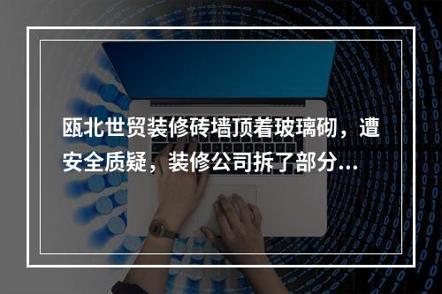 瓯北世贸装修砖墙顶着玻璃砌，遭安全质疑，装修公司拆了部分不敢拆，跑了，失联中