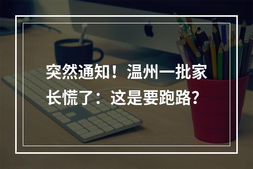 突然通知！温州一批家长慌了：这是要跑路？