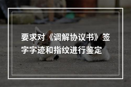 要求对《调解协议书》签字字迹和指纹进行鉴定