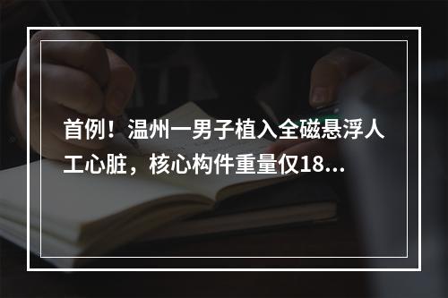 首例！温州一男子植入全磁悬浮人工心脏，核心构件重量仅186克