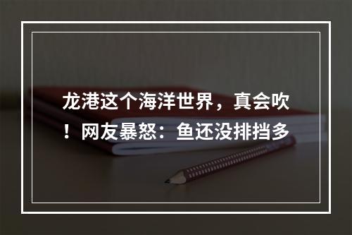 龙港这个海洋世界，真会吹！网友暴怒：鱼还没排挡多