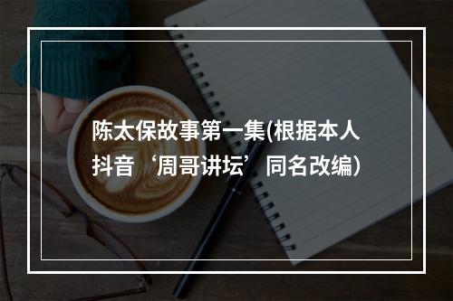 陈太保故事第一集(根据本人抖音‘周哥讲坛’同名改编）