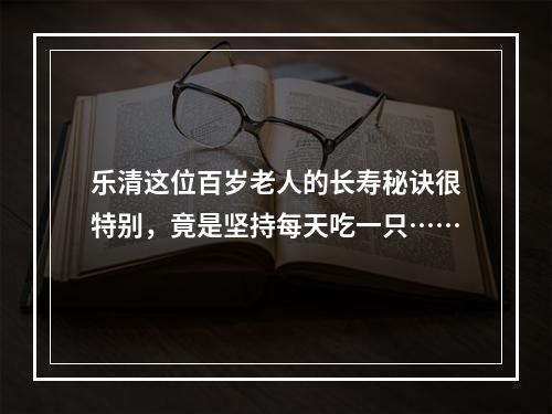乐清这位百岁老人的长寿秘诀很特别，竟是坚持每天吃一只……