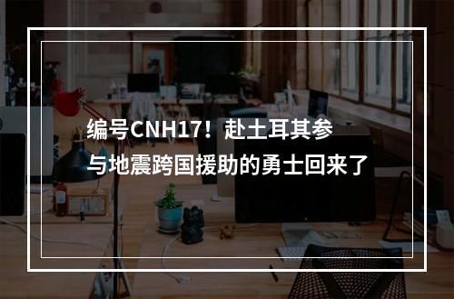 编号CNH17！赴土耳其参与地震跨国援助的勇士回来了