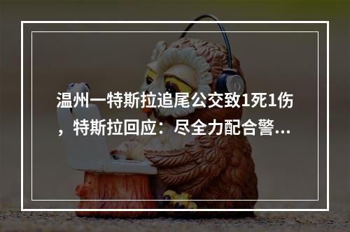 温州一特斯拉追尾公交致1死1伤，特斯拉回应：尽全力配合警方调查