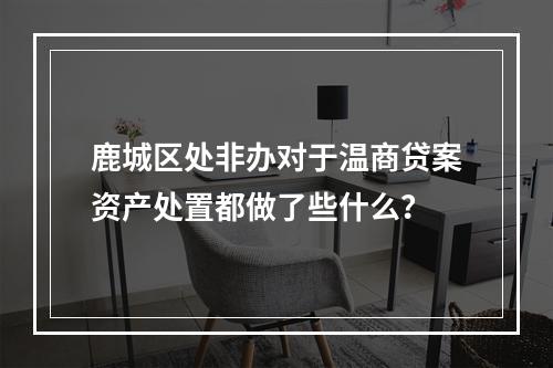 鹿城区处非办对于温商贷案资产处置都做了些什么？