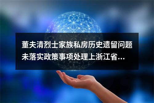 董夫清烈士家族私房历史遗留问题未落实政策事项处理上浙江省委涉及不作为乱作为