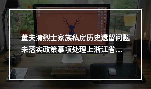 董夫清烈士家族私房历史遗留问题未落实政策事项处理上浙江省委涉及不作为乱作为