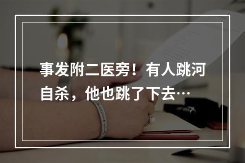 事发附二医旁！有人跳河自杀，他也跳了下去…
