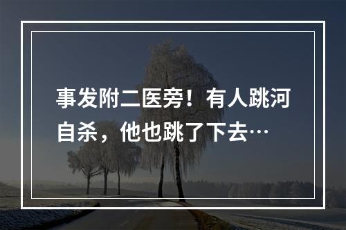 事发附二医旁！有人跳河自杀，他也跳了下去…