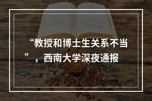 “教授和博士生关系不当”，西南大学深夜通报