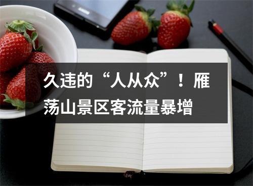 久违的“人从众”！雁荡山景区客流量暴增