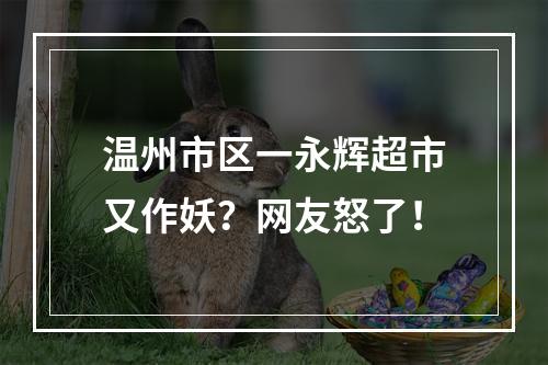 温州市区一永辉超市又作妖？网友怒了！